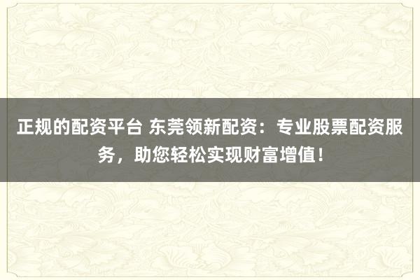 正规的配资平台 东莞领新配资：专业股票配资服务，助您轻松实现财富增值！