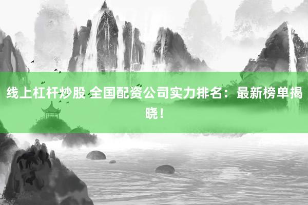 线上杠杆炒股 全国配资公司实力排名：最新榜单揭晓！