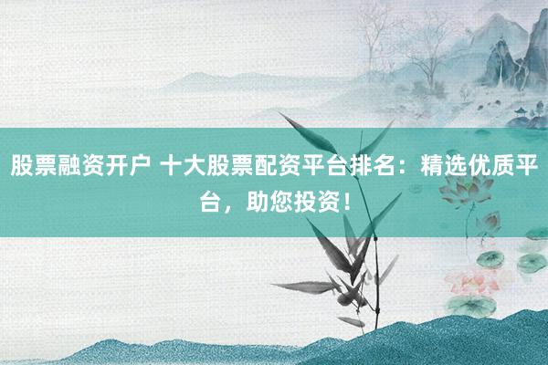 股票融资开户 十大股票配资平台排名：精选优质平台，助您投资！