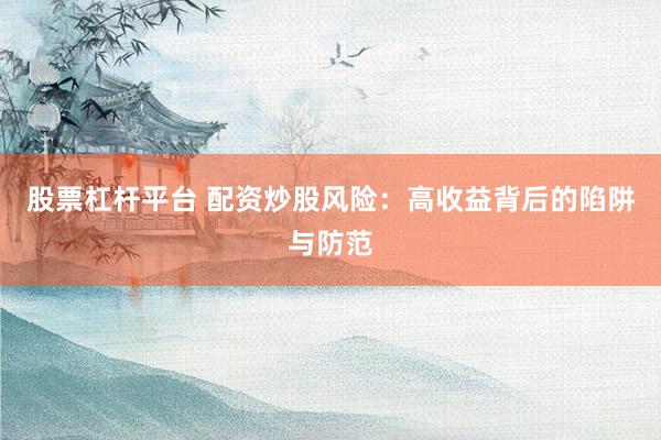 股票杠杆平台 配资炒股风险：高收益背后的陷阱与防范