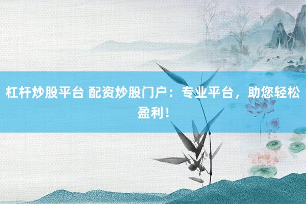 杠杆炒股平台 配资炒股门户：专业平台，助您轻松盈利！