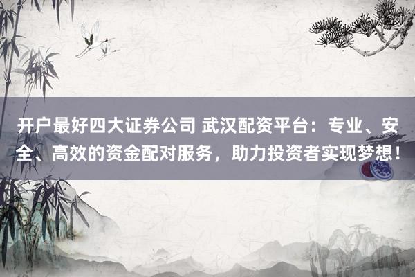 开户最好四大证券公司 武汉配资平台：专业、安全、高效的资金配对服务，助力投资者实现梦想！