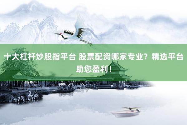 十大杠杆炒股指平台 股票配资哪家专业？精选平台助您盈利！