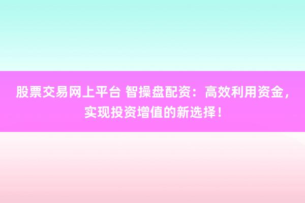 股票交易网上平台 智操盘配资：高效利用资金，实现投资增值的新选择！
