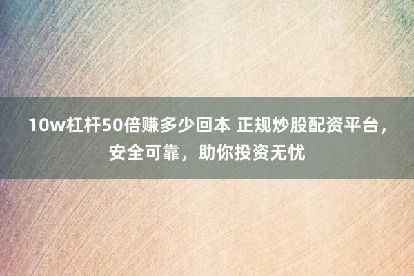 10w杠杆50倍赚多少回本 正规炒股配资平台，安全可靠，助你投资无忧