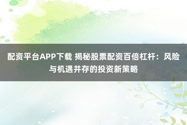 配资平台APP下载 揭秘股票配资百倍杠杆：风险与机遇并存的投资新策略