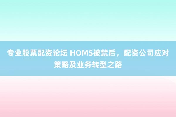 专业股票配资论坛 HOMS被禁后，配资公司应对策略及业务转型之路