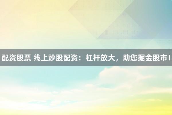 配资股票 线上炒股配资：杠杆放大，助您掘金股市！