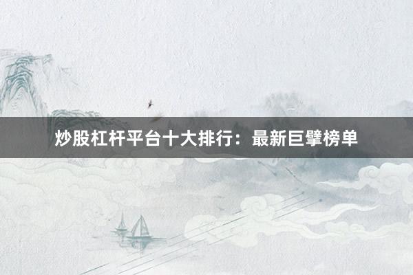 炒股杠杆平台十大排行：最新巨擘榜单