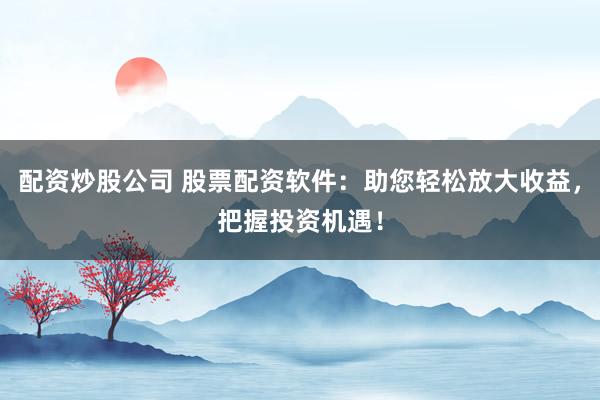 配资炒股公司 股票配资软件：助您轻松放大收益，把握投资机遇！