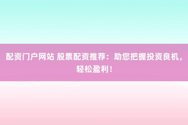 配资门户网站 股票配资推荐：助您把握投资良机，轻松盈利！