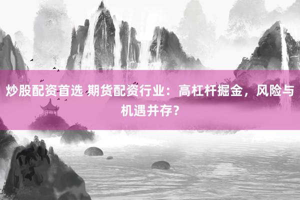 炒股配资首选 期货配资行业：高杠杆掘金，风险与机遇并存？