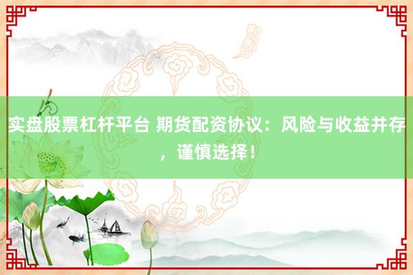 实盘股票杠杆平台 期货配资协议：风险与收益并存，谨慎选择！