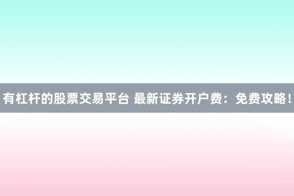 有杠杆的股票交易平台 最新证券开户费：免费攻略！