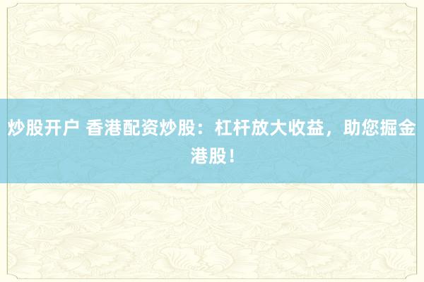 炒股开户 香港配资炒股：杠杆放大收益，助您掘金港股！