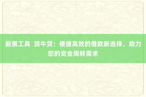 股票工具  顶牛贷：便捷高效的借款新选择，助力您的资金周转需求