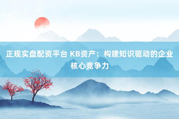 正规实盘配资平台 KB资产：构建知识驱动的企业核心竞争力