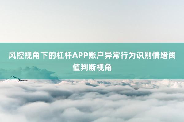 风控视角下的杠杆APP账户异常行为识别情绪阈值判断视角