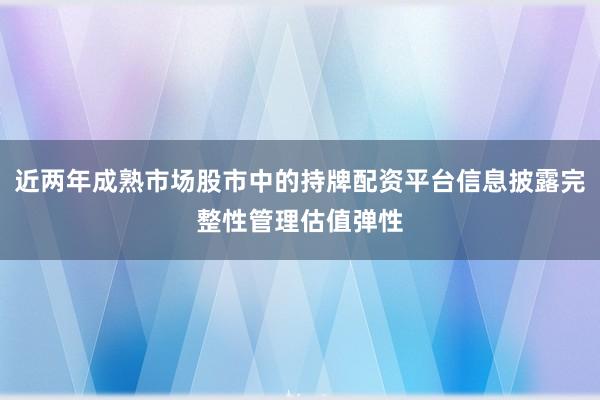 近两年成熟市场股市中的持牌配资平台信息披露完整性管理估值弹性