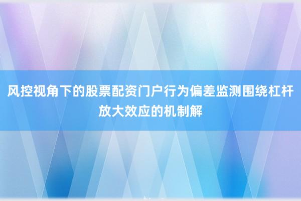 风控视角下的股票配资门户行为偏差监测围绕杠杆放大效应的机制解