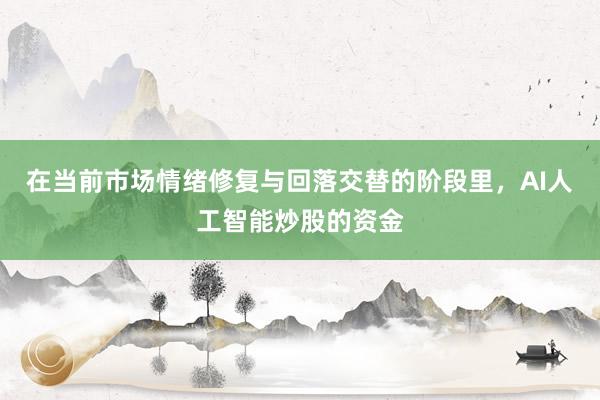在当前市场情绪修复与回落交替的阶段里，AI人工智能炒股的资金