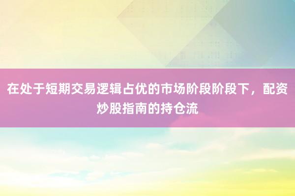 在处于短期交易逻辑占优的市场阶段阶段下，配资炒股指南的持仓流
