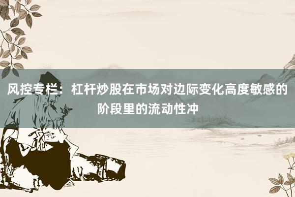 风控专栏：杠杆炒股在市场对边际变化高度敏感的阶段里的流动性冲