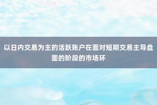 以日内交易为主的活跃账户在面对短期交易主导盘面的阶段的市场环