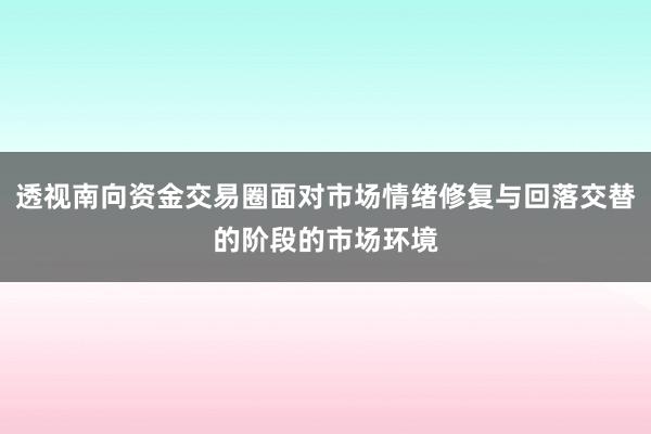 透视南向资金交易圈面对市场情绪修复与回落交替的阶段的市场环境