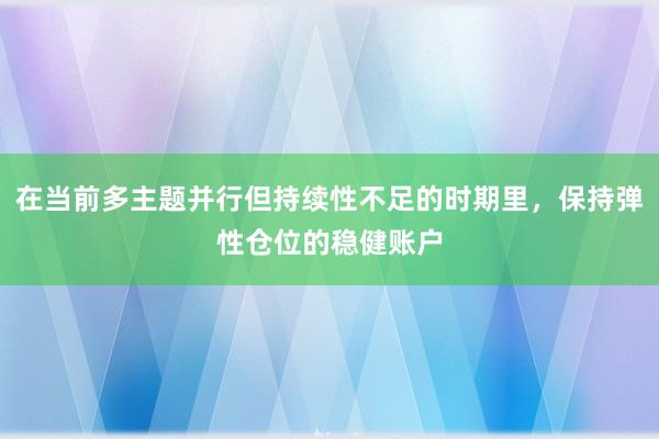 在当前多主题并行但持续性不足的时期里，保持弹性仓位的稳健账户