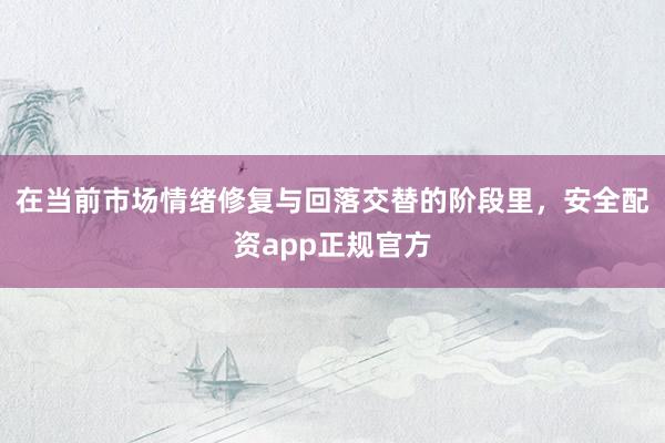 在当前市场情绪修复与回落交替的阶段里，安全配资app正规官方