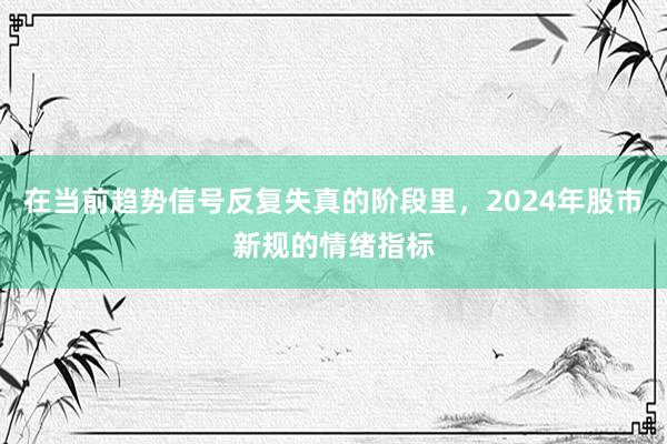 在当前趋势信号反复失真的阶段里，2024年股市新规的情绪指标