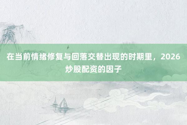 在当前情绪修复与回落交替出现的时期里，2026炒股配资的因子