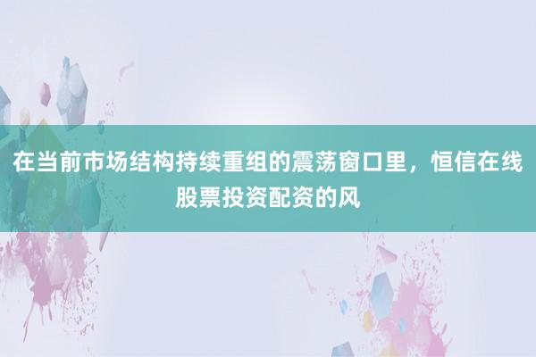 在当前市场结构持续重组的震荡窗口里，恒信在线股票投资配资的风