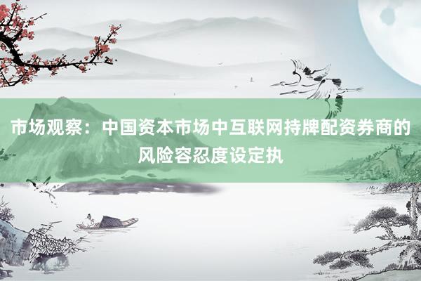 市场观察：中国资本市场中互联网持牌配资券商的风险容忍度设定执