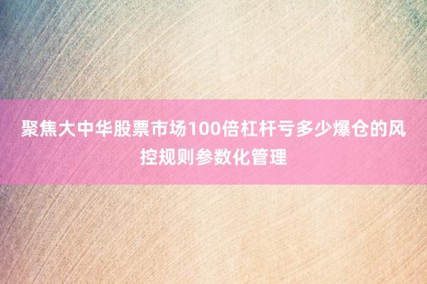 聚焦大中华股票市场100倍杠杆亏多少爆仓的风控规则参数化管理