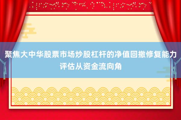 聚焦大中华股票市场炒股杠杆的净值回撤修复能力评估从资金流向角