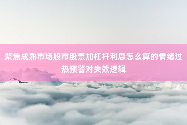 聚焦成熟市场股市股票加杠杆利息怎么算的情绪过热预警对失效逻辑