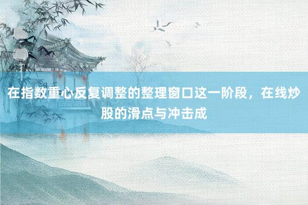 在指数重心反复调整的整理窗口这一阶段，在线炒股的滑点与冲击成