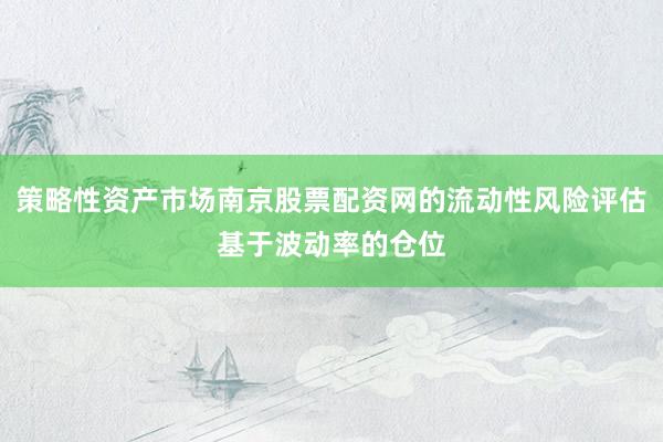 策略性资产市场南京股票配资网的流动性风险评估基于波动率的仓位