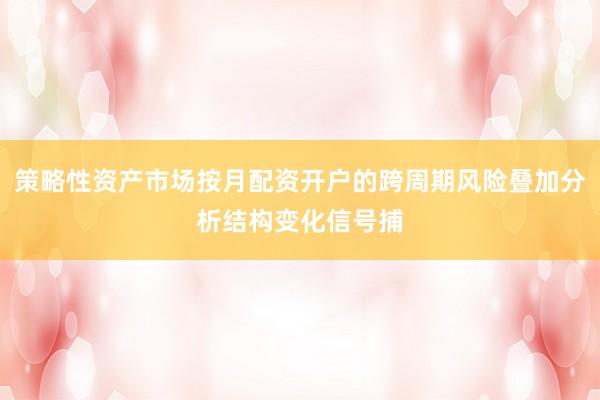 策略性资产市场按月配资开户的跨周期风险叠加分析结构变化信号捕