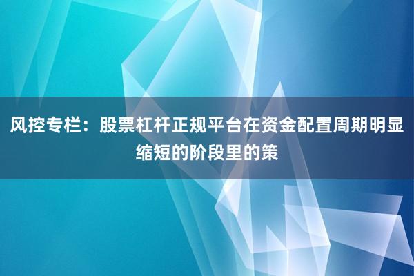 风控专栏：股票杠杆正规平台在资金配置周期明显缩短的阶段里的策
