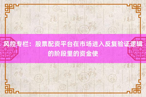 风控专栏：股票配资平台在市场进入反复验证逻辑的阶段里的资金使