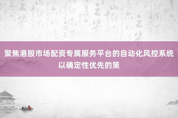 聚焦港股市场配资专属服务平台的自动化风控系统以确定性优先的策