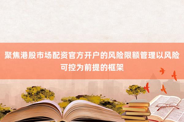 聚焦港股市场配资官方开户的风险限额管理以风险可控为前提的框架