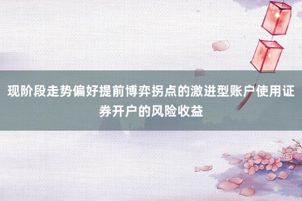 现阶段走势偏好提前博弈拐点的激进型账户使用证券开户的风险收益