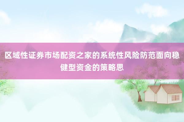 区域性证券市场配资之家的系统性风险防范面向稳健型资金的策略思