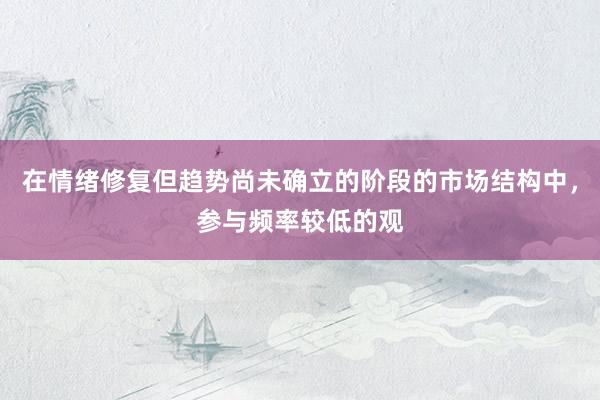 在情绪修复但趋势尚未确立的阶段的市场结构中，参与频率较低的观