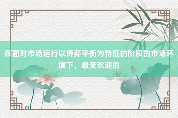 在面对市场运行以博弈平衡为特征的阶段的市场环境下，最受欢迎的