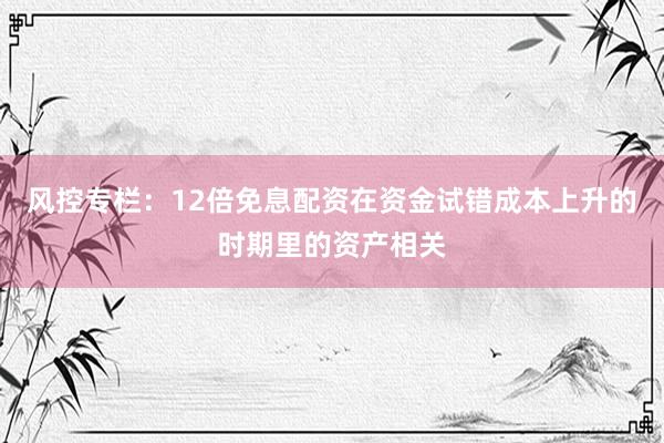 风控专栏：12倍免息配资在资金试错成本上升的时期里的资产相关